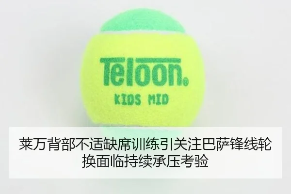 莱万背部不适缺席训练引关注巴萨锋线轮换面临持续承压考验