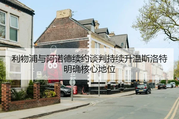 利物浦与阿诺德续约谈判持续升温斯洛特明确核心地位