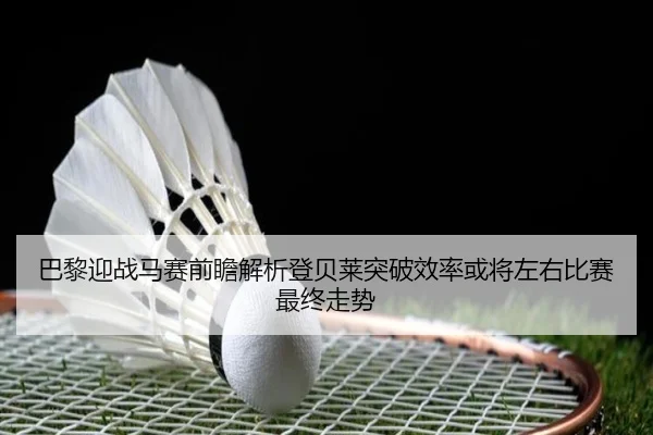 巴黎迎战马赛前瞻解析登贝莱突破效率或将左右比赛最终走势