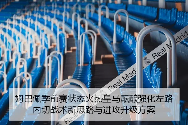 姆巴佩季前赛状态火热皇马酝酿强化左路内切战术新思路与进攻升级方案