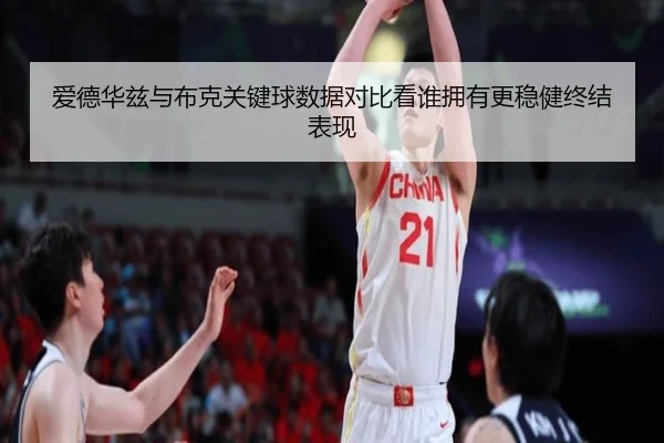 爱德华兹与布克关键球数据对比看谁拥有更稳健终结表现